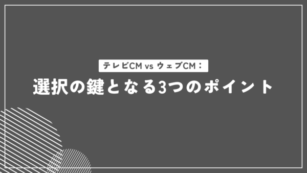 テレビCM vs ウェブCM：選択の鍵となる3つのポイント