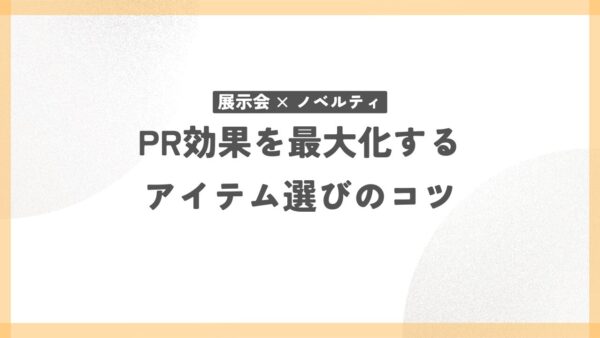 展示会×ノベルティ：PR効果を最大化するアイテム選びのコツ